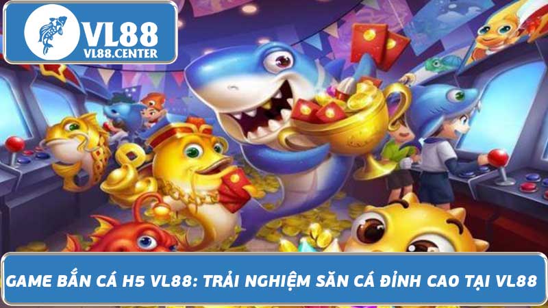 Game Bắn Cá H5 VL88 Trải Nghiệm Săn Cá Đỉnh Cao Tại VL88