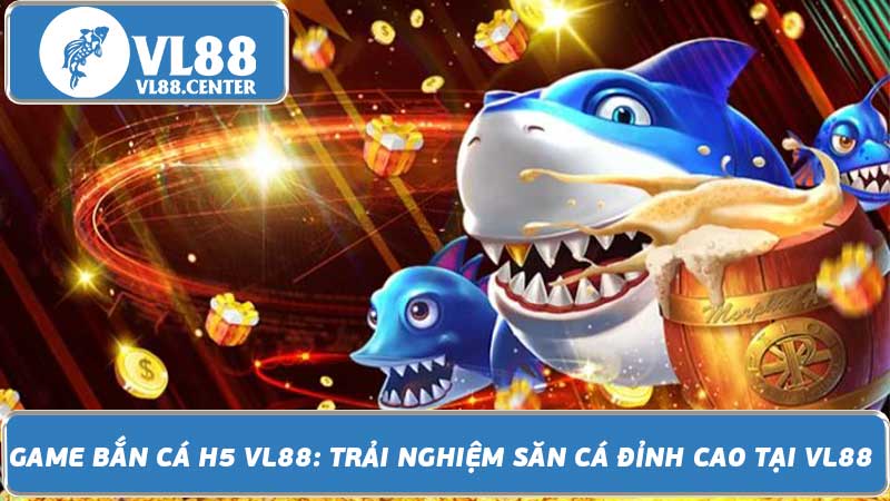 Game Bắn Cá H5 VL88 Trải Nghiệm Săn Cá Đỉnh Cao Tại VL88