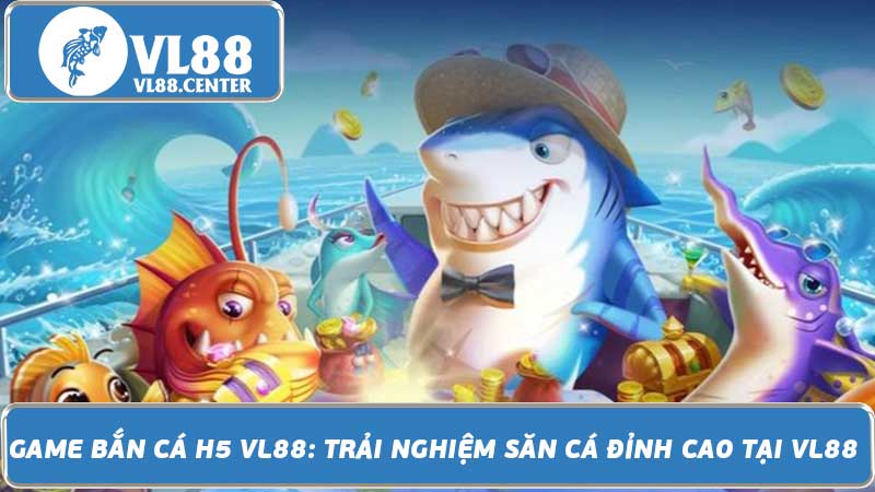 Game Bắn Cá H5 VL88 Trải Nghiệm Săn Cá Đỉnh Cao Tại VL88